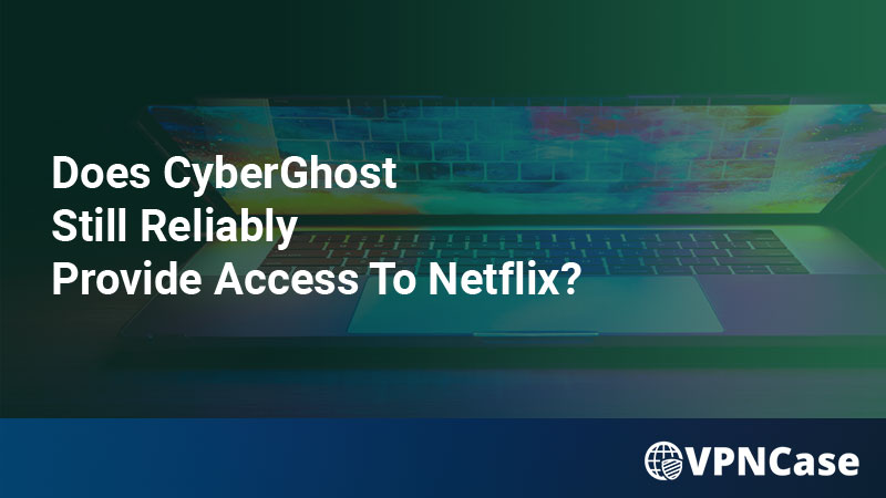 Does CyberGhost Still Reliably Provide Access To Netflix?