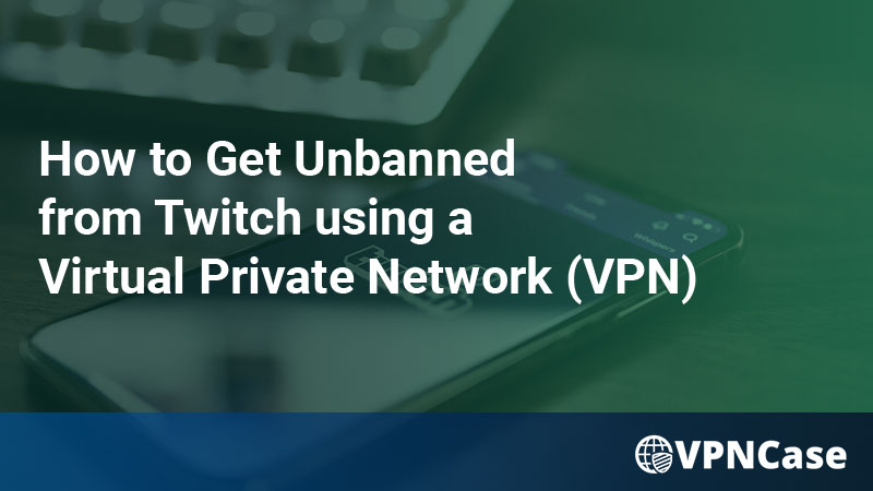 How to Get Unbanned from Twitch using a Virtual Private Network (VPN)