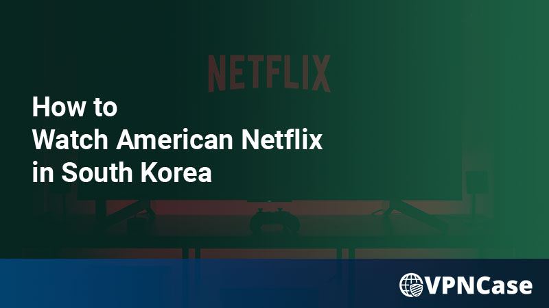 How to Watch American Netflix in South Korea