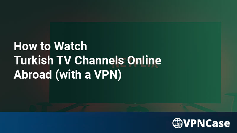 How to Watch Turkish TV Channels Online Abroad (with a VPN)